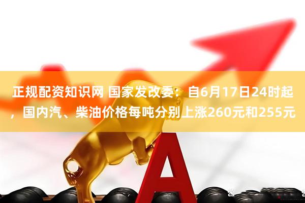 正规配资知识网 国家发改委：自6月17日24时起，国内汽、柴油价格每吨分别上涨260元和255元