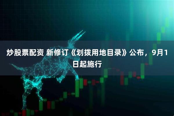 炒股票配资 新修订《划拨用地目录》公布，9月1日起施行
