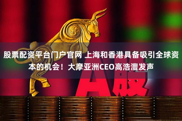股票配资平台门户官网 上海和香港具备吸引全球资本的机会！大摩亚洲CEO高浩灃发声