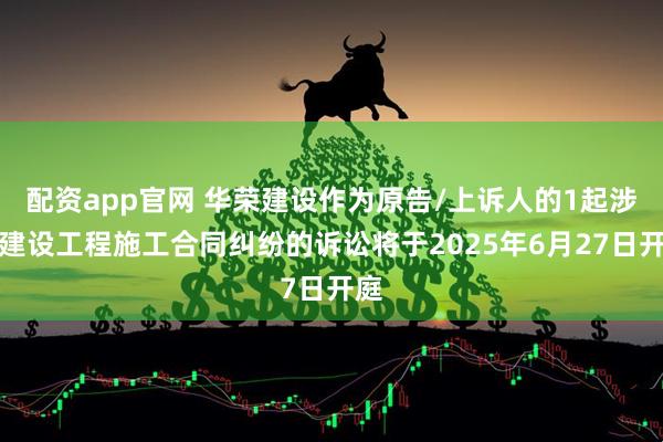 配资app官网 华荣建设作为原告/上诉人的1起涉及建设工程施工合同纠纷的诉讼将于2025年6月27日开庭