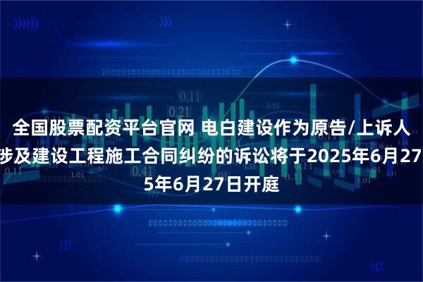 全国股票配资平台官网 电白建设作为原告/上诉人的1起涉及建设工程施工合同纠纷的诉讼将于2025年6月27日开庭