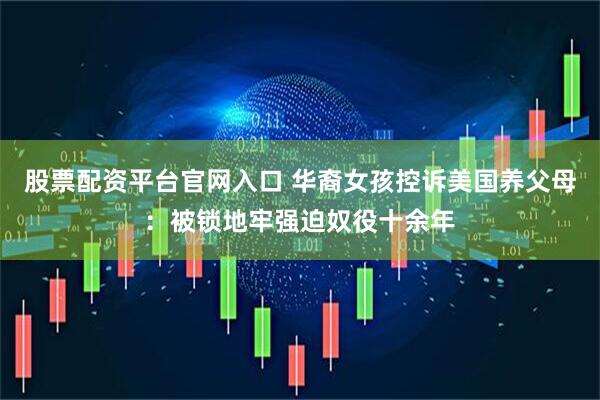 股票配资平台官网入口 华裔女孩控诉美国养父母：被锁地牢强迫奴役十余年
