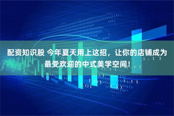 配资知识股 今年夏天用上这招，让你的店铺成为最受欢迎的中式美学空间！