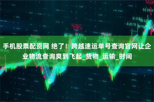 手机股票配资网 绝了！跨越速运单号查询官网让企业物流查询爽到飞起_货物_运输_时间
