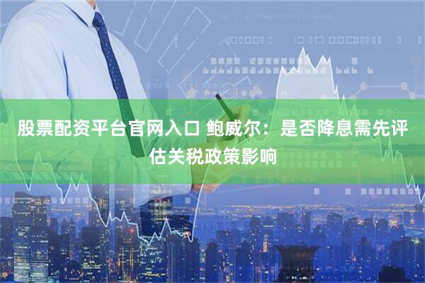 股票配资平台官网入口 鲍威尔：是否降息需先评估关税政策影响