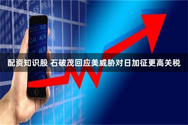配资知识股 石破茂回应美威胁对日加征更高关税