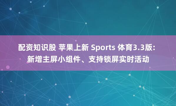 配资知识股 苹果上新 Sports 体育3.3版: 新增主屏小组件、支持锁屏实时活动