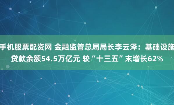 手机股票配资网 金融监管总局局长李云泽：基础设施贷款余额54.5万亿元 较“十三五”末增长62%