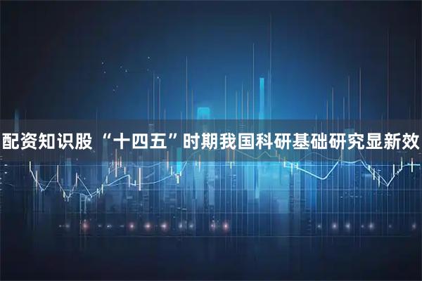 配资知识股 “十四五”时期我国科研基础研究显新效