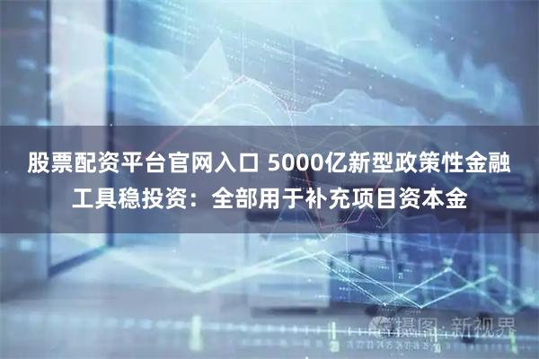 股票配资平台官网入口 5000亿新型政策性金融工具稳投资：全部用于补充项目资本金