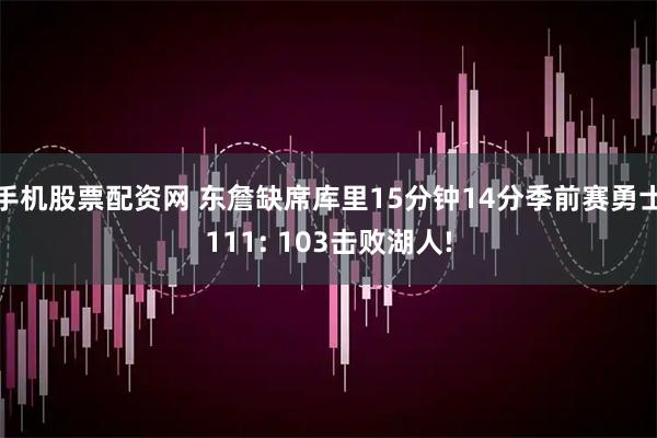 手机股票配资网 东詹缺席库里15分钟14分季前赛勇士111: 103击败湖人!