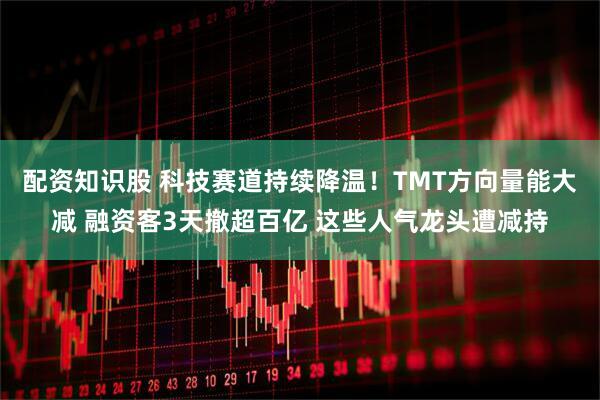 配资知识股 科技赛道持续降温！TMT方向量能大减 融资客3天撤超百亿 这些人气龙头遭减持