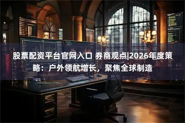 股票配资平台官网入口 券商观点|2026年度策略：户外领航增长，聚焦全球制造