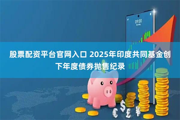 股票配资平台官网入口 2025年印度共同基金创下年度债券抛售纪录