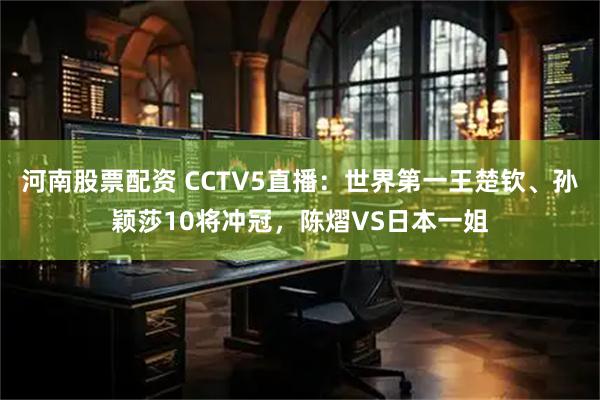 河南股票配资 CCTV5直播：世界第一王楚钦、孙颖莎10将冲冠，陈熠VS日本一姐