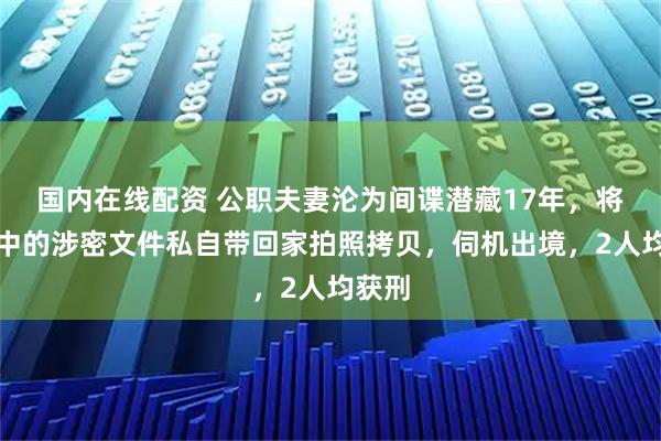 国内在线配资 公职夫妻沦为间谍潜藏17年，将工作中的涉密文件私自带回家拍照拷贝，伺机出境，2人均获刑