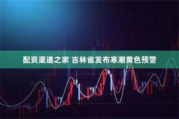 配资渠道之家 吉林省发布寒潮黄色预警