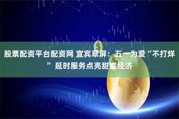 股票配资平台配资网 宜宾翠屏：五一为爱“不打烊” 延时服务点亮甜蜜经济