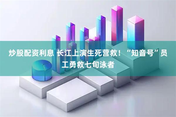 炒股配资利息 长江上演生死营救！“知音号”员工勇救七旬泳者