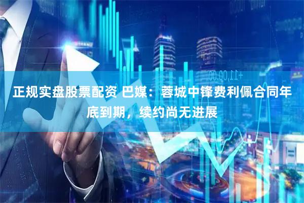 正规实盘股票配资 巴媒：蓉城中锋费利佩合同年底到期，续约尚无进展