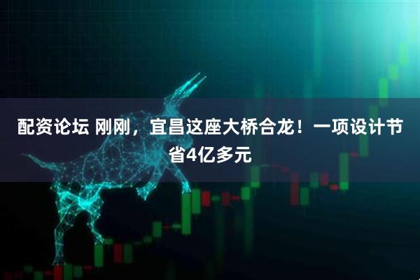 配资论坛 刚刚，宜昌这座大桥合龙！一项设计节省4亿多元
