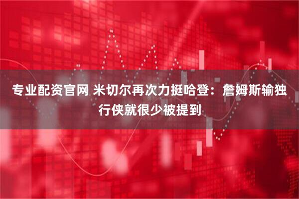 专业配资官网 米切尔再次力挺哈登：詹姆斯输独行侠就很少被提到