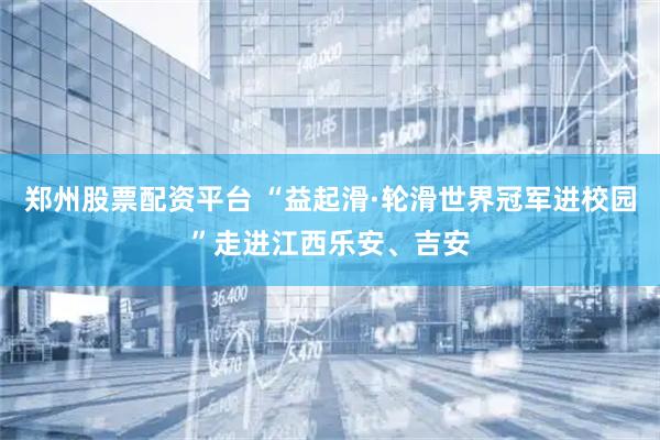 郑州股票配资平台 “益起滑·轮滑世界冠军进校园”走进江西乐安、吉安