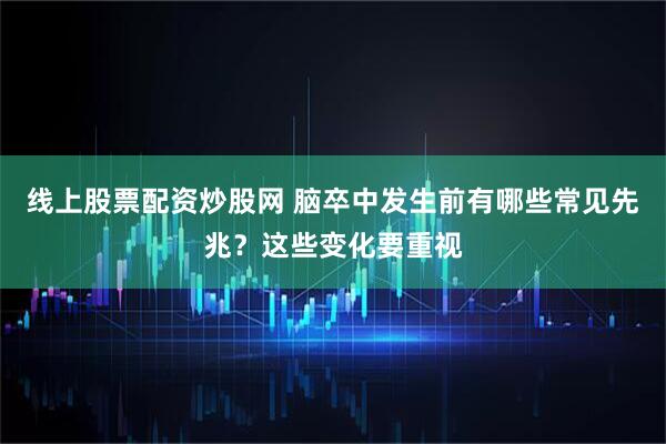 线上股票配资炒股网 脑卒中发生前有哪些常见先兆？这些变化要重视