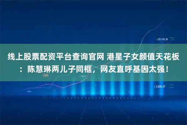 线上股票配资平台查询官网 港星子女颜值天花板：陈慧琳两儿子同框，网友直呼基因太强！