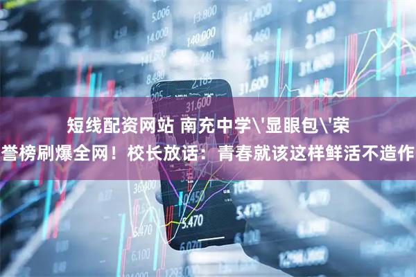 短线配资网站 南充中学'显眼包'荣誉榜刷爆全网！校长放话：青春就该这样鲜活不造作
